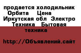 продается холодильник “Орбита“ › Цена ­ 4 799 - Иркутская обл. Электро-Техника » Бытовая техника   